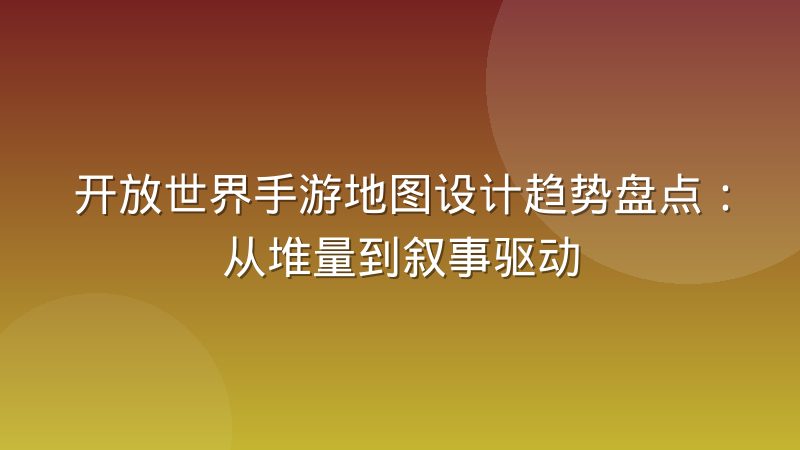 开放世界手游地图设计趋势盘点:从堆量到叙事驱动