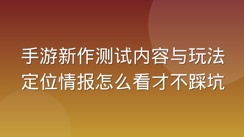 手游新作测试内容与玩法定位情报怎么看才不踩坑